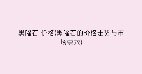 黑曜石 价格(黑曜石的价格走势与市场需求)